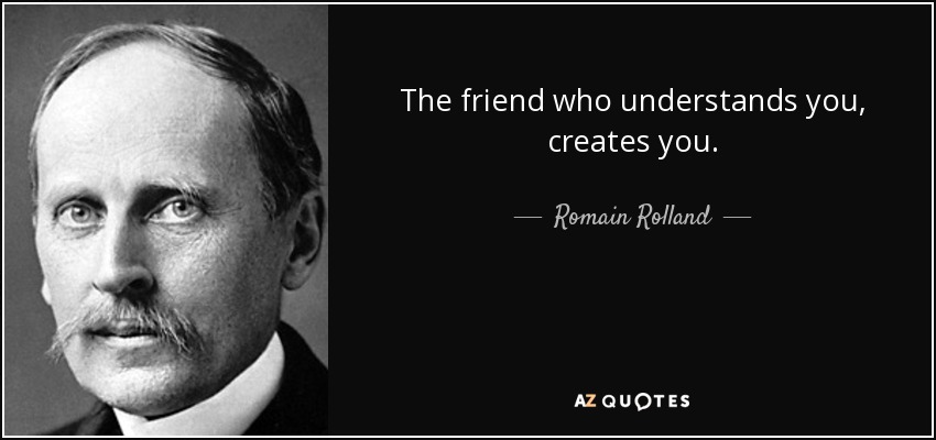 The friend who understands you, creates you. - Romain Rolland