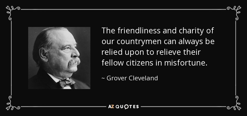 The friendliness and charity of our countrymen can always be relied upon to relieve their fellow citizens in misfortune. - Grover Cleveland