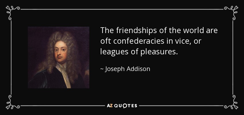The friendships of the world are oft confederacies in vice, or leagues of pleasures. - Joseph Addison