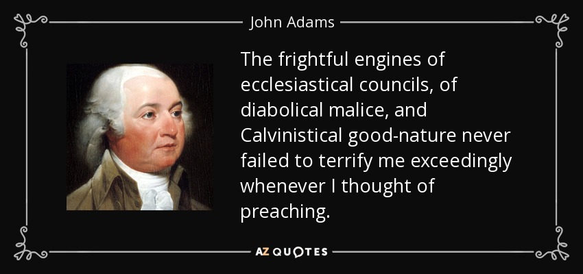 The frightful engines of ecclesiastical councils, of diabolical malice, and Calvinistical good-nature never failed to terrify me exceedingly whenever I thought of preaching. - John Adams