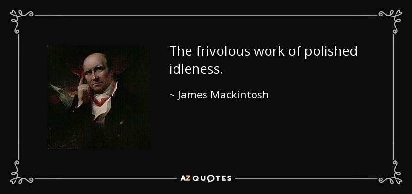 The frivolous work of polished idleness. - James Mackintosh