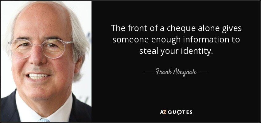 The front of a cheque alone gives someone enough information to steal your identity. - Frank Abagnale