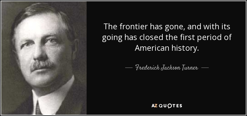 The frontier has gone, and with its going has closed the first period of American history. - Frederick Jackson Turner