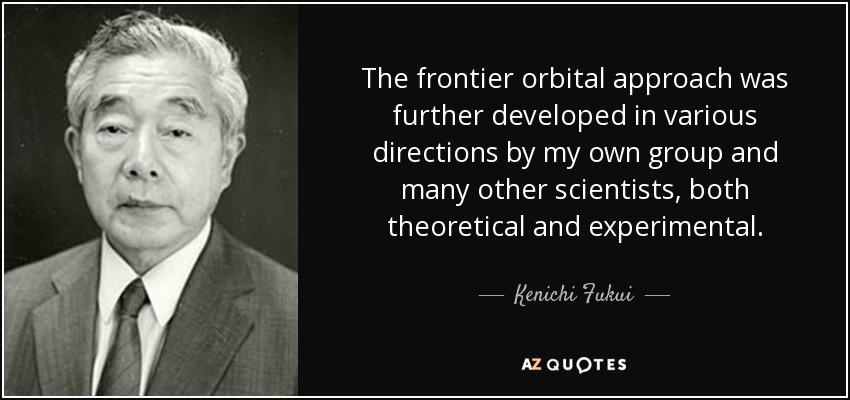 The frontier orbital approach was further developed in various directions by my own group and many other scientists, both theoretical and experimental. - Kenichi Fukui