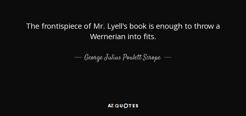 The frontispiece of Mr. Lyell's book is enough to throw a Wernerian into fits. - George Julius Poulett Scrope