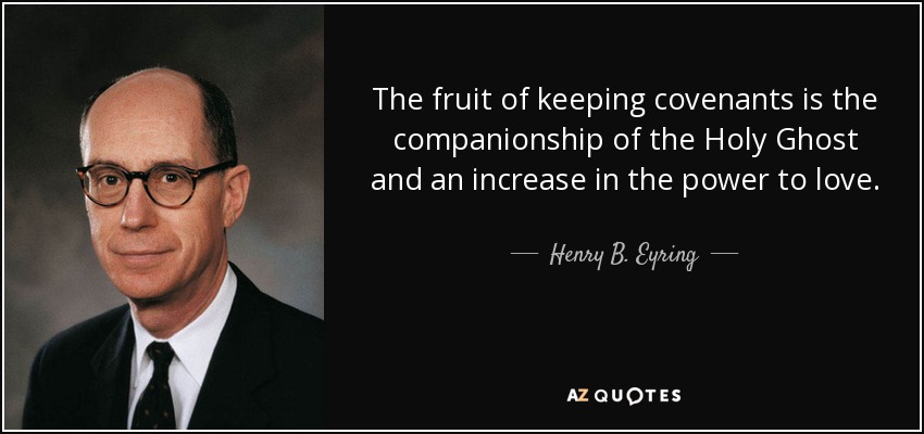 The fruit of keeping covenants is the companionship of the Holy Ghost and an increase in the power to love. - Henry B. Eyring