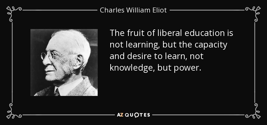 The fruit of liberal education is not learning, but the capacity and desire to learn, not knowledge, but power. - Charles William Eliot