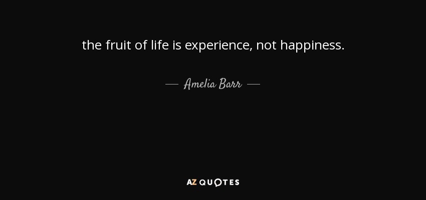 the fruit of life is experience, not happiness. - Amelia Barr