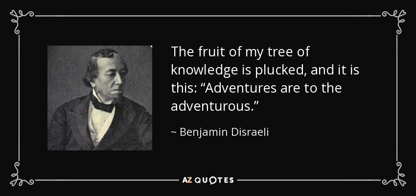 The fruit of my tree of knowledge is plucked, and it is this: “Adventures are to the adventurous.” - Benjamin Disraeli
