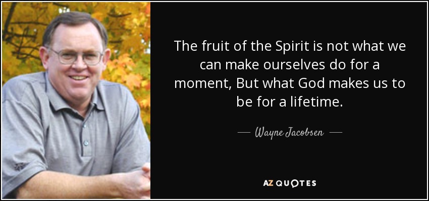 The fruit of the Spirit is not what we can make ourselves do for a moment, But what God makes us to be for a lifetime. - Wayne Jacobsen