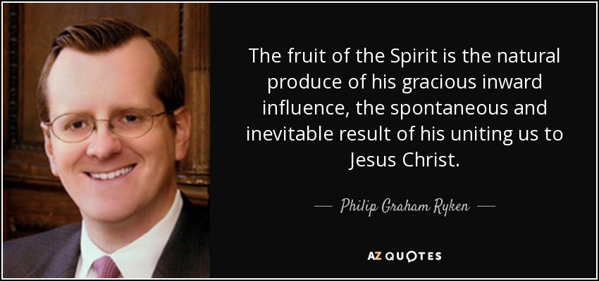 The fruit of the Spirit is the natural produce of his gracious inward influence, the spontaneous and inevitable result of his uniting us to Jesus Christ. - Philip Graham Ryken