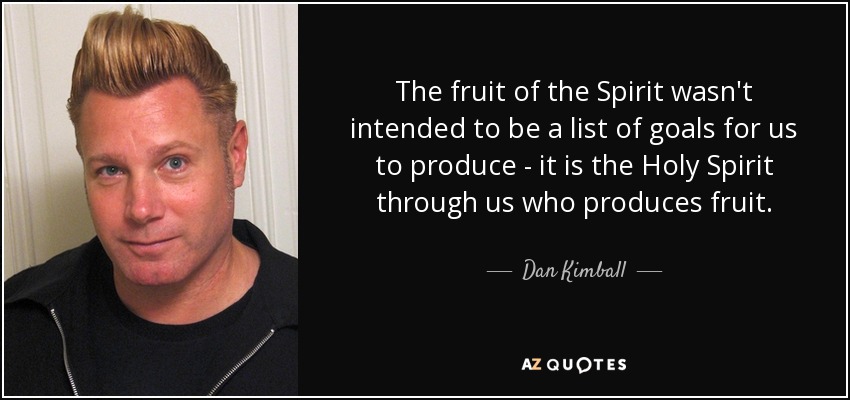 The fruit of the Spirit wasn't intended to be a list of goals for us to produce - it is the Holy Spirit through us who produces fruit. - Dan Kimball
