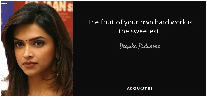 The fruit of your own hard work is the sweetest. - Deepika Padukone