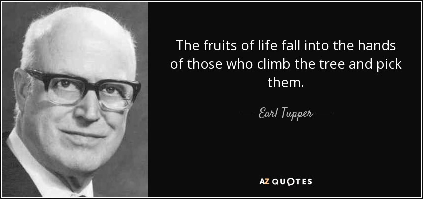 The fruits of life fall into the hands of those who climb the tree and pick them. - Earl Tupper