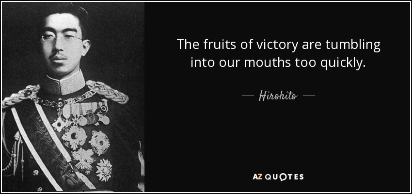The fruits of victory are tumbling into our mouths too quickly. - Hirohito