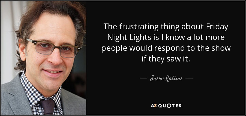 The frustrating thing about Friday Night Lights is I know a lot more people would respond to the show if they saw it. - Jason Katims