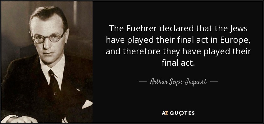 The Fuehrer declared that the Jews have played their final act in Europe, and therefore they have played their final act. - Arthur Seyss-Inquart