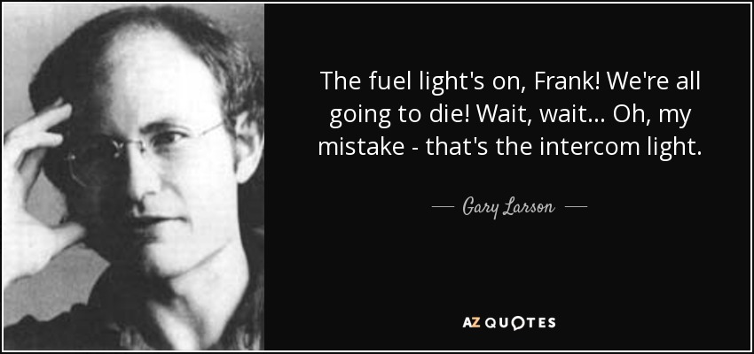 The fuel light's on, Frank! We're all going to die! Wait, wait... Oh, my mistake - that's the intercom light. - Gary Larson