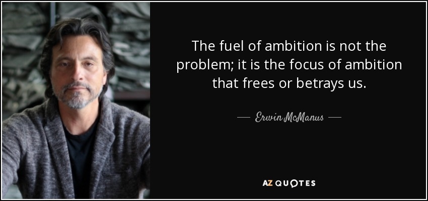 The fuel of ambition is not the problem; it is the focus of ambition that frees or betrays us. - Erwin McManus