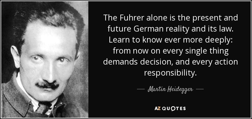 The Fuhrer alone is the present and future German reality and its law. Learn to know ever more deeply: from now on every single thing demands decision, and every action responsibility. - Martin Heidegger