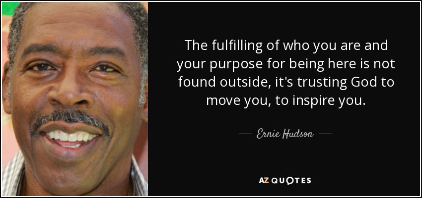 The fulfilling of who you are and your purpose for being here is not found outside, it's trusting God to move you, to inspire you. - Ernie Hudson