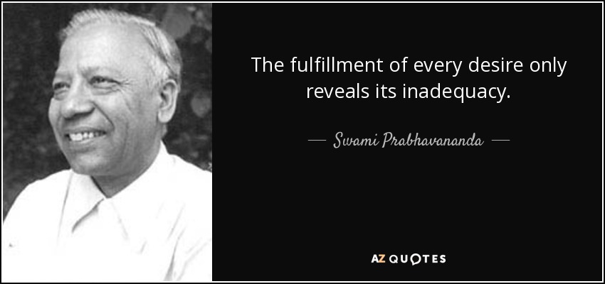 The fulfillment of every desire only reveals its inadequacy. - Swami Prabhavananda