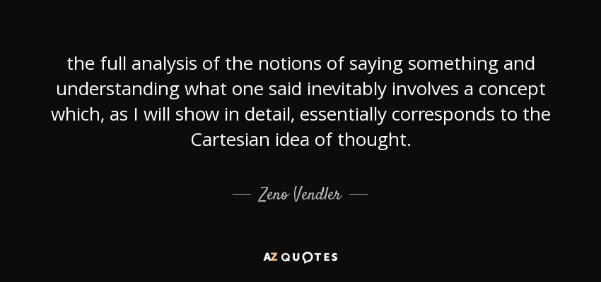 the full analysis of the notions of saying something and understanding what one said inevitably involves a concept which, as I will show in detail, essentially corresponds to the Cartesian idea of thought. - Zeno Vendler