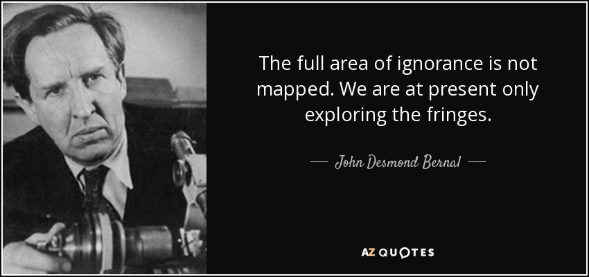 The full area of ignorance is not mapped. We are at present only exploring the fringes. - John Desmond Bernal