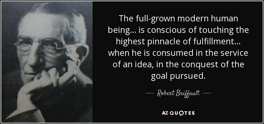 The full-grown modern human being ... is conscious of touching the highest pinnacle of fulfillment... when he is consumed in the service of an idea, in the conquest of the goal pursued. - Robert Briffault