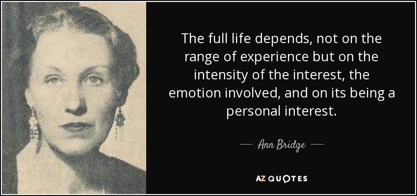 The full life depends, not on the range of experience but on the intensity of the interest, the emotion involved, and on its being a personal interest. - Ann Bridge