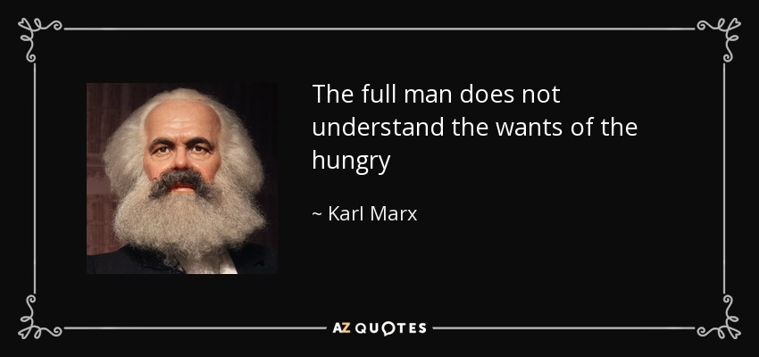 The full man does not understand the wants of the hungry - Karl Marx