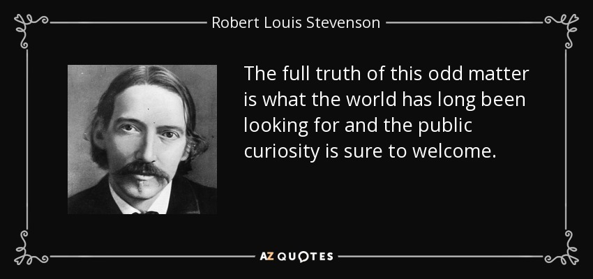 The full truth of this odd matter is what the world has long been looking for and the public curiosity is sure to welcome. - Robert Louis Stevenson