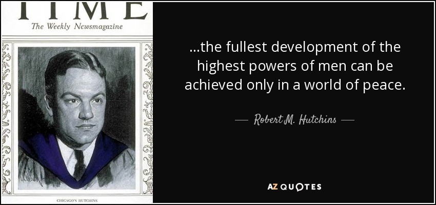 ...the fullest development of the highest powers of men can be achieved only in a world of peace. - Robert M. Hutchins