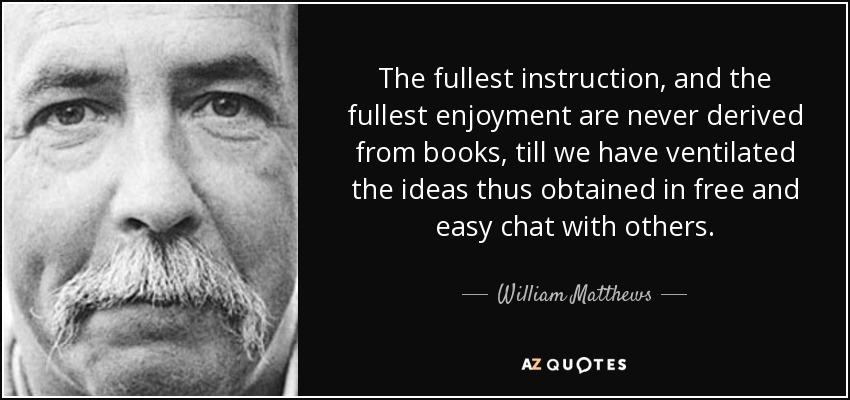 The fullest instruction, and the fullest enjoyment are never derived from books, till we have ventilated the ideas thus obtained in free and easy chat with others. - William Matthews