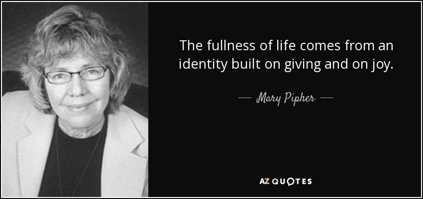 The fullness of life comes from an identity built on giving and on joy. - Mary Pipher