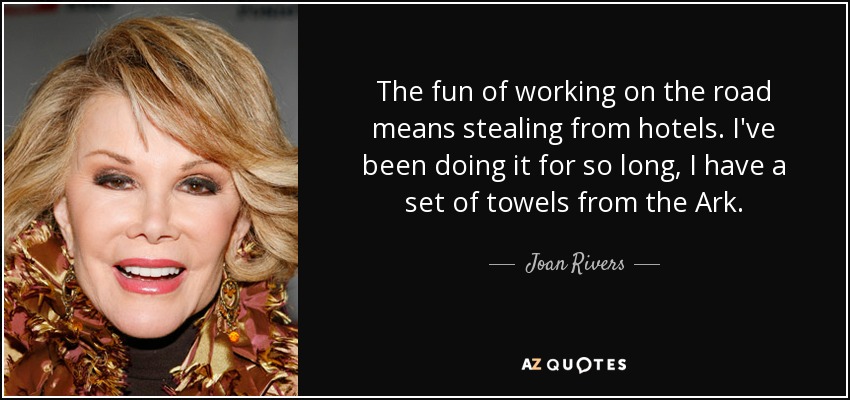 The fun of working on the road means stealing from hotels. I've been doing it for so long, I have a set of towels from the Ark. - Joan Rivers