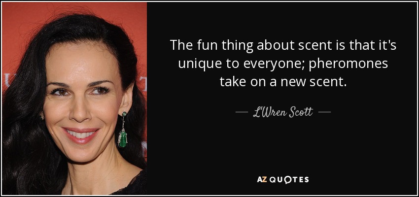 The fun thing about scent is that it's unique to everyone; pheromones take on a new scent. - L'Wren Scott