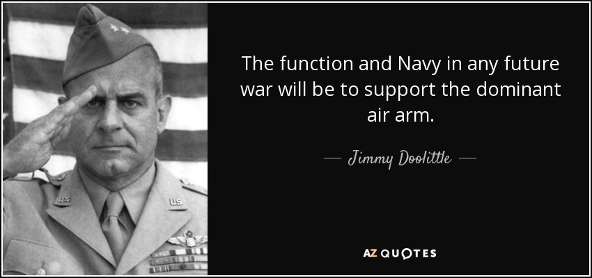 The function and Navy in any future war will be to support the dominant air arm. - Jimmy Doolittle