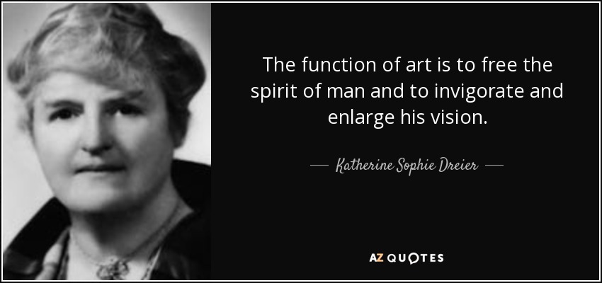 The function of art is to free the spirit of man and to invigorate and enlarge his vision. - Katherine Sophie Dreier