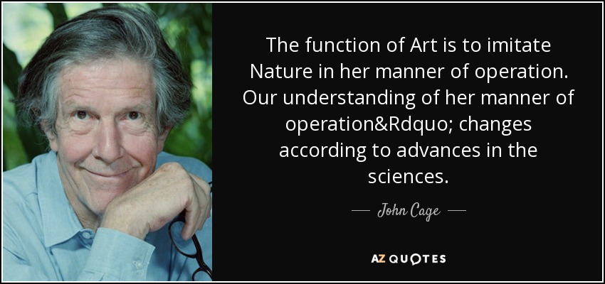 The function of Art is to imitate Nature in her manner of operation. Our understanding of her manner of operation&Rdquo; changes according to advances in the sciences. - John Cage