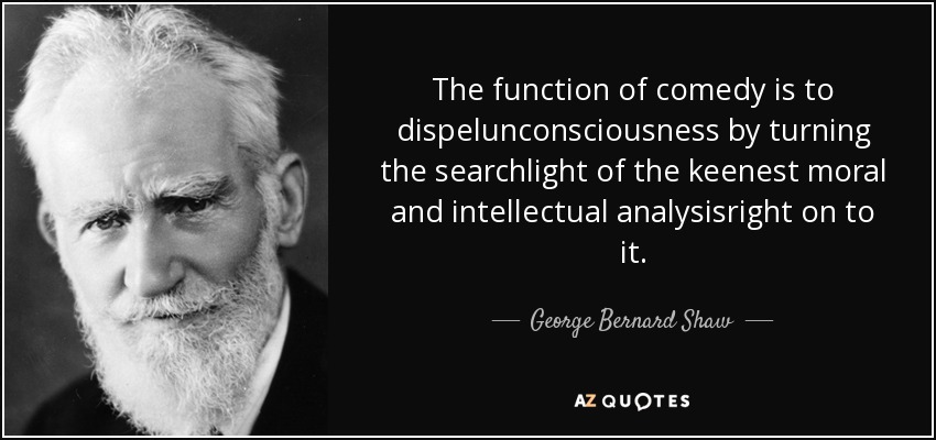 The function of comedy is to dispelunconsciousness by turning the searchlight of the keenest moral and intellectual analysisright on to it. - George Bernard Shaw