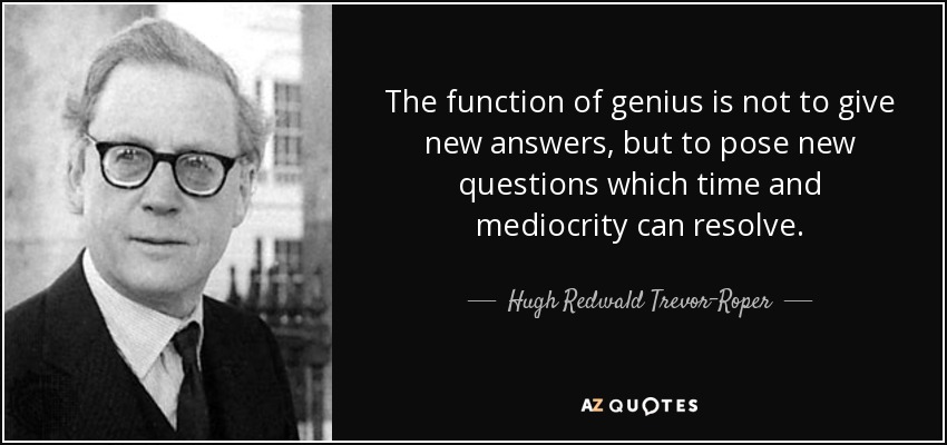 The function of genius is not to give new answers, but to pose new questions which time and mediocrity can resolve. - Hugh Redwald Trevor-Roper