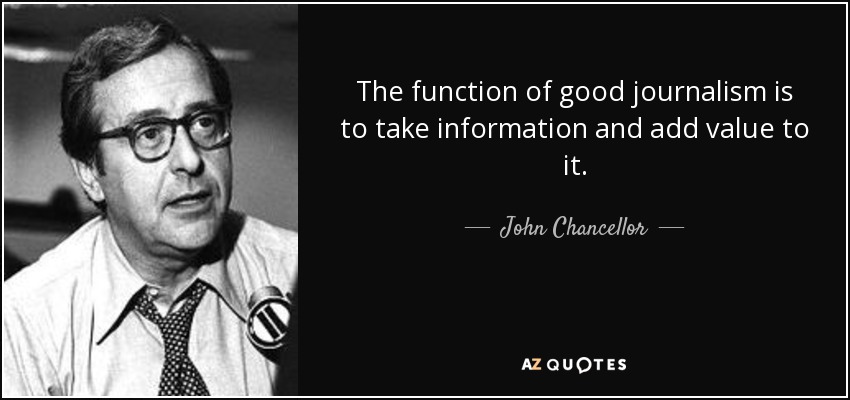 The function of good journalism is to take information and add value to it. - John Chancellor