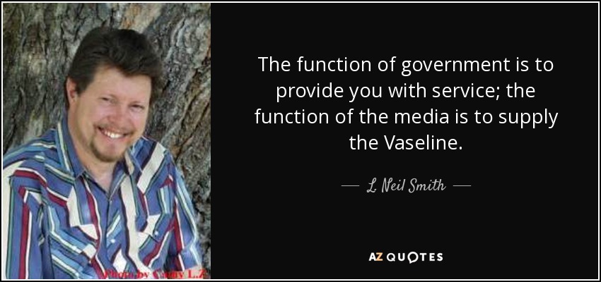The function of government is to provide you with service; the function of the media is to supply the Vaseline. - L. Neil Smith