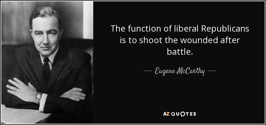 The function of liberal Republicans is to shoot the wounded after battle. - Eugene McCarthy