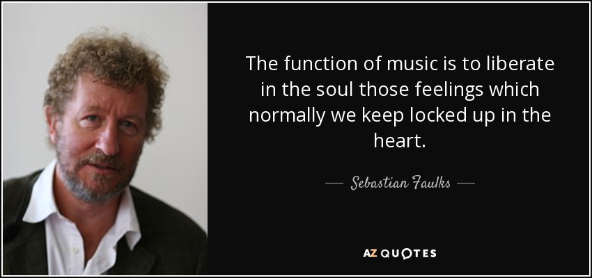 The function of music is to liberate in the soul those feelings which normally we keep locked up in the heart. - Sebastian Faulks