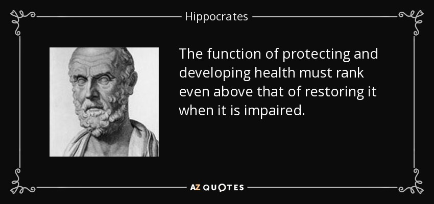 The function of protecting and developing health must rank even above that of restoring it when it is impaired. - Hippocrates