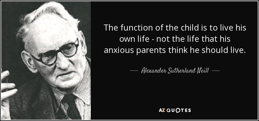 The function of the child is to live his own life - not the life that his anxious parents think he should live. - Alexander Sutherland Neill