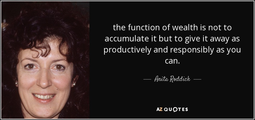 the function of wealth is not to accumulate it but to give it away as productively and responsibly as you can. - Anita Roddick