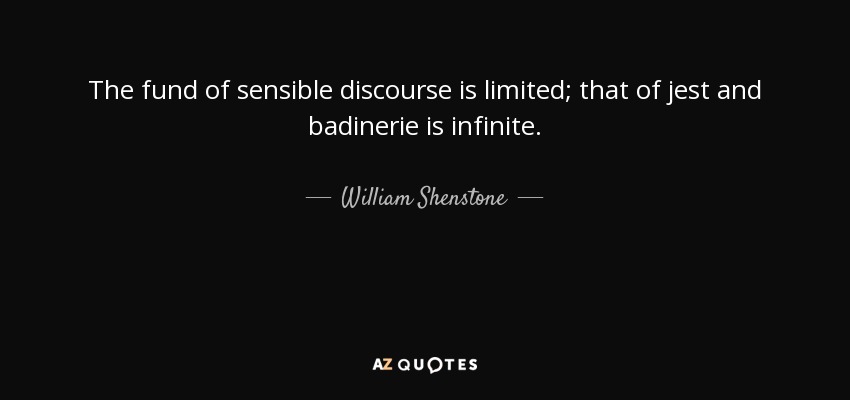 The fund of sensible discourse is limited; that of jest and badinerie is infinite. - William Shenstone